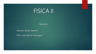 FISICA II
Alumno: Elmer Zeledón
Prof.: Juan Ramón Nicaragua
Resumen
 