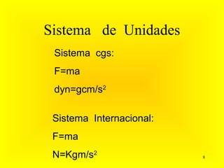 Sistema de Unidades
 Sistema cgs:
 F=ma
 dyn=gcm/s2

 Sistema Internacional:
 F=ma
 N=Kgm/s2                 8
 