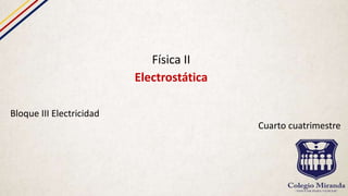 Física II
Electrostática
Bloque III Electricidad
Cuarto cuatrimestre
 