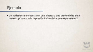 Ejemplo
• Un nadador se encuentra en una alberca a una profundidad de 3
metros. ¿Cuánto vale la presión hidrostática que experimenta?
 