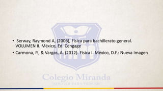 • Serway, Raymond A, (2006), Física para bachillerato general.
VOLUMEN II. México, Ed. Cengage
• Carmona, P., & Vargas, A. (2012). Física I. México, D.F.: Nueva Imagen
 