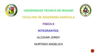 UNIVERSIDAD TÉCNICA DE MANABÍ
FACULTAD DE INGENIERÍA AGRÍCOLA
FISICA II
INTEGRANTES:
ALCIIVAR JORDY
HURTADO ANGELICA
 