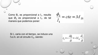 Como B1 es proporcional a I1, resulta
que Ø2 es proporcional a I1, de tal
manera que podemos poner:
Si I1 varía con el tiempo, se induce una
f.e.m. en el circuito C2, siendo:
 