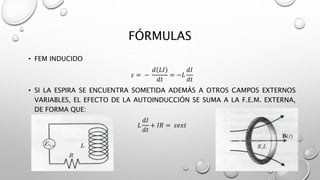 FÓRMULAS
• FEM INDUCIDO
𝜀 = −
𝑑 𝐿𝐼
𝑑𝑡
= −𝐿
𝑑𝐼
𝑑𝑡
• SI LA ESPIRA SE ENCUENTRA SOMETIDA ADEMÁS A OTROS CAMPOS EXTERNOS
VARIABLES, EL EFECTO DE LA AUTOINDUCCIÓN SE SUMA A LA F.E.M. EXTERNA,
DE FORMA QUE:
𝐿
𝑑𝐼
𝑑𝑡
+ 𝐼𝑅 = 𝜀𝑒𝑥𝑡
 