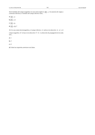 CC-BY-SA • PID_00159138 103 Leyes de Maxwell
14. El módulo del campo magnético en una cierta región es . En ausencia de cargas y
corrientes eléctricas, el módulo del campo eléctrico sería...
a)
b)
c)
d)
15. En una onda electromagnética, el campo eléctrico oscila en la dirección y el
campo magnético lo hace en la dirección . La dirección de propagación de la onda
será...
a)
b)
c)
d) Todas las respuestas anteriores son falsas.
5B 

5E c

5E c

5E c

2
25E c

E

1 1i j
 
B

1 1i j
 
i

j

k

 
