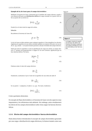 CC-BY-SA • PID_00159138 16 Leyes de Maxwell
Ejemplo de ley de Gauss para el campo electrostático
Mediante el teorema de Gauss, demostrad que el módulo del campo eléctrico creado a
una distancia para una distribución esférica de carga centrada en el punto (0,0) so-
bre un punto de su exterior es:
(9)
Donde Q es el valor total de carga de la esfera.
Solución
Recordemos el teorema de Gauss (8):
(10)
La ley de Gauss se debe satisfacer para cualquier superficie S. Para simplificar los cálculos,
eligiremos la superficie de una esfera centrada también en el punto (0,0) pero con un ra-
dio , donde es el punto donde queremos calcular el módulo del campo eléctrico.
Dado que tanto la superficie S como la distribución de carga son esferas, el campo eléc-
trico siempre será perpendicular a S (figura 9). En caso contrario, significaría que no
hay simetría esférica. Por tanto,
(11)
(12)
Podemos aislar el valor del campo eléctrico:
(13)
Finalmente, sustituimos S por el valor de la superficie de una esfera de radio R:
(14)
En un punto cualquiera, el radio es . Por tanto, tendremos:
(15)
Como queríamos demostrar.
El concepto de flujo electrostático y el teorema de Gauss son dos aspectos muy
importantes y los utlizaremos más adelante. Sin embargo, antes estudiaremos
los efectos de los campos electrostáticos sobre otras cargas: las fuerzas electros-
táticas.
1.1.4. Efectos del campo electrostático: fuerza electrostática
Hasta ahora hemos introducido el concepto de campo electrostático generado
por una carga o distribución de cargas eléctricas y lo hemos tratado como una
Figura 9
Figura 9
La imagen muestra la superfi-
cie de Gauss de radio R. Se
muestran el campo creado por
una carga Q situada en el cen-
tro de la esfera y el de la es-
fera.

dS
F
  2
04
r
r
Q
E 

 

 

 
0
nt
S
iQ
E dS∮
R r

r

E




0S
Q
dSE∮
0
Q
E S 


0
Q
E
S



2
04
Q
E
R

 

r

R r

2
0
( )
4
Q
E r
r

 
 

 