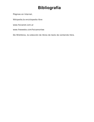 Bibliografía
Páginas en Internet.

W ikipedia,la enciclopedia libre

www.fisicanet.com.ar

www.freewebs.com/fisicamontee

De W ikilibros, la colección de libros de texto de contenido libre.
 