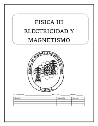 FISICA III
ELECTRICIDAD Y
MAGNETISMO
ACTIVIDADNo._______________________________ HR CLASE: ___________ FECHA: ________
Nombre Matricula Carrera
 