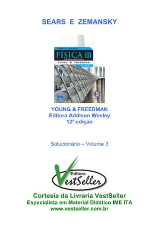 SEARS E ZEMANSKY
YOUNG & FREEDMAN
Editora Addison Wesley
12ª edição
Solucionário – Volume 3
Cortesia da Livraria VestSeller
Especialista em Material Didático IME ITA
www.vestseller.com.br
 