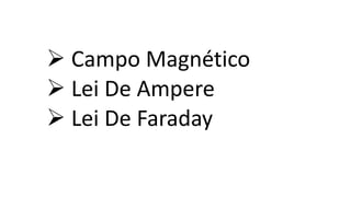  Campo Magnético
 Lei De Ampere
 Lei De Faraday
 