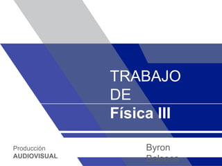 TRABAJO
DE
Física III
Byron
Balseca
Producción
AUDIOVISUAL
 
