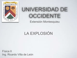 UNIVERSIDAD DE
OCCIDENTE
Extensión Montesquieu
Física II
Ing. Ricardo Villa de León
LA EXPLOSIÓN
 