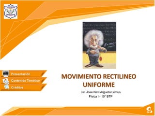 MOVIMIENTO RECTILINEO
UNIFORME
Lic. Jose Navi Argueta Lemus
Física I - 10° BTP
Contenido Temático
Créditos
Presentación
 