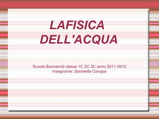 LAFISICA
DELL'ACQUA
Scuola Buonarroti classe 1C 2C 3C anno 2011-2012
Insegnante: Donatella Canapa
 