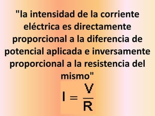 "la intensidad de la corriente
eléctrica es directamente
proporcional a la diferencia de
potencial aplicada e inversamente
proporcional a la resistencia del
mismo"
 