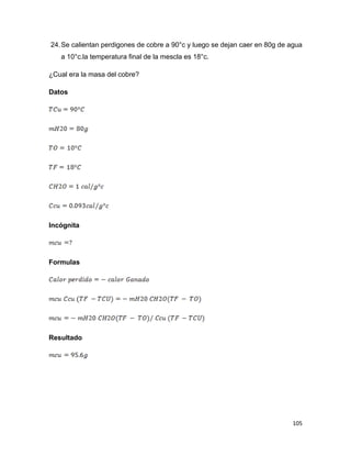 105
24.Se calientan perdigones de cobre a 90°c y luego se dejan caer en 80g de agua
a 10°c.la temperatura final de la mescla es 18°c.
¿Cual era la masa del cobre?
Datos
Incógnita
Formulas
Resultado
 