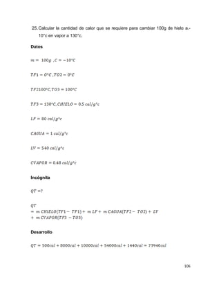 106
25.Calcular la cantidad de calor que se requiere para cambiar 100g de hielo a.-
10°c en vapor a 130°c.
Datos
Incógnita
Desarrollo
 