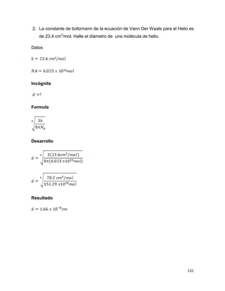 131
2. La constante de boltzmann de la ecuación de Vann Der Waals para el Helio es
de 23.4 cm3
/mol. Halle el diámetro de una molécula de helio.
Datos
Incógnita
Formula
Desarrollo
Resultado
 