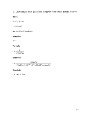 142
3. Las moléculas de un gas ideal se comportan como esferas de radio .
Datos
Incógnita
Formula
Desarrollo
Resultado
 