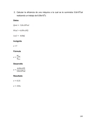 149
2. Calcular la eficiencia de una máquina a la cual se le suministra 5.8x108
cal
realizando un trabajo de 6.09x108
J.
Datos
Incógnita
Fórmula
Desarrollo
Resultado
 