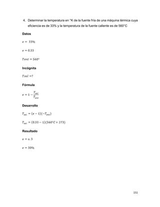 151
4. Determinar la temperatura en °K de la fuente fría de una máquina térmica cuya
eficiencia es de 33% y la temperatura de la fuente caliente es de 560°C
Datos
Incógnita
Fórmula
Desarrollo
Resultado
 