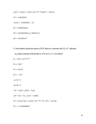16
3. Una esfera hueca de acero a 24°C tiene un volumen de 0.2 calcular:
a) ¿Qué volumen final tendrá a -4°C en 3 y en litros?
 