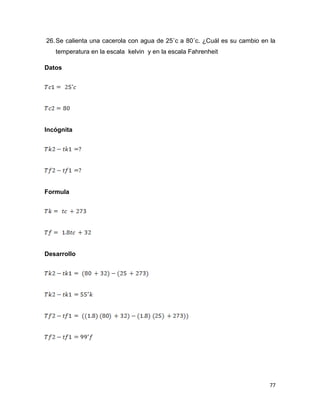 77
26.Se calienta una cacerola con agua de 25˚c a 80˚c. ¿Cuál es su cambio en la
temperatura en la escala kelvin y en la escala Fahrenheit
Datos
Incógnita
Formula
Desarrollo
 
