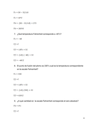 8
7. ¿Qué temperatura Fahrenheit corresponde a -40°c?
8. El punto de fusión del plomo es 330°c.cual es la temperatura correspondiente
en la escala Fahrenheit?
9. ¿A qué cantidad en la escala Fahrenheit corresponde el cero absoluto?
 