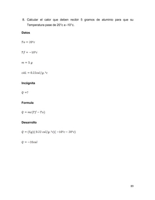 89
8. Calcular el calor que deben recibir 5 gramos de aluminio para que su
Temperatura pase de 20°c a -10°c.
Datos
Incógnita
Formula
Desarrollo
 