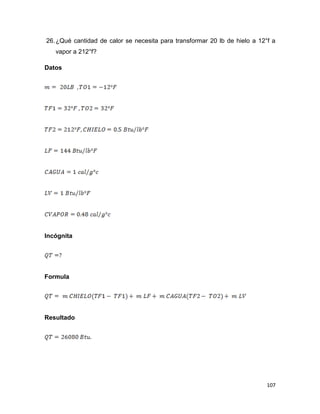 107
26.¿Qué cantidad de calor se necesita para transformar 20 lb de hielo a 12°f a
vapor a 212°f?
Datos
Incógnita
Formula
Resultado
 