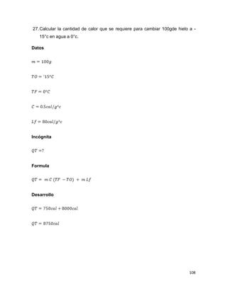 108
27.Calcular la cantidad de calor que se requiere para cambiar 100gde hielo a -
15°c en agua a 0°c.
Datos
Incógnita
Formula
Desarrollo
 