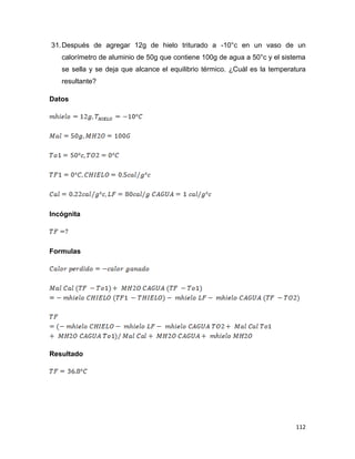 112
31.Después de agregar 12g de hielo triturado a -10°c en un vaso de un
calorímetro de aluminio de 50g que contiene 100g de agua a 50°c y el sistema
se sella y se deja que alcance el equilibrio térmico. ¿Cuál es la temperatura
resultante?
Datos
Incógnita
Formulas
Resultado
 