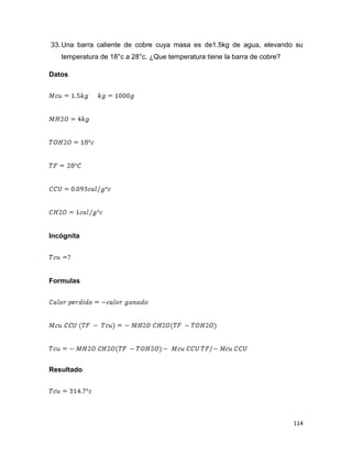 114
33.Una barra caliente de cobre cuya masa es de1.5kg de agua, elevando su
temperatura de 18°c a 28°c. ¿Que temperatura tiene la barra de cobre?
Datos
Incógnita
Formulas
Resultado
 