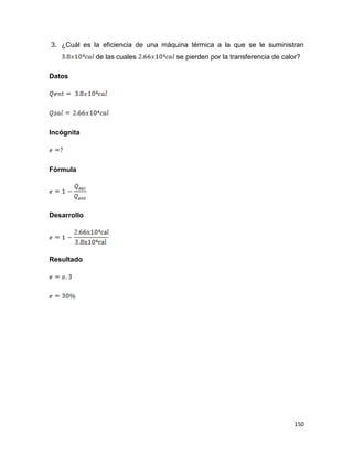 150
3. ¿Cuál es la eficiencia de una máquina térmica a la que se le suministran
de las cuales se pierden por la transferencia de calor?
Datos
Incógnita
Fórmula
Desarrollo
Resultado
 