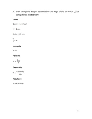 152
5. Si en un depósito de agua es establecido una mega caloría por minuto. ¿Cuál
es la potencia de absorción?
Datos
Incógnita
Fórmula
Desarrollo
Resultado
 