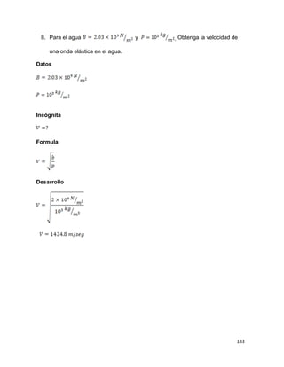 183
8. Para el agua y . Obtenga la velocidad de
una onda elástica en el agua.
Datos
Incógnita
Formula
Desarrollo
 