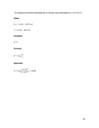 187
12.Calcule el nivel de intensidad de un sonido cuya intensidad es .
Datos
Incógnita
Formula
Desarollo
 