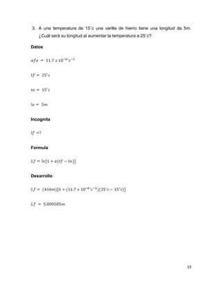 19
3. A una temperatura de 15˚c una varilla de hierro tiene una longitud de 5m.
¿Cuál será su longitud al aumentar la temperatura a 25˚c?
Datos
Incognita
Formula
Desarrollo
 