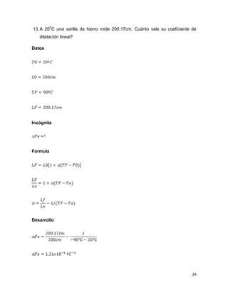 29
13.A 200
C una varilla de hierro mide 200.17cm. Cuánto vale su coeficiente de
dilatación lineal?
Datos
Incógnita
Formula
Desarrollo
 