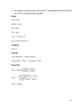 86
5. Se calienta un tubo de cobre a 90°C a10°C. La temperatura final de la mezcla
es de 18°C ¿Cuál era la base del cobre?
Datos
Incógnita
Formula
Desarrollo
 