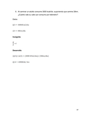87
6. Al caminar un adulto consume 3000 kcal/día .suponiendo que camine 30km,
¿Cuánto vale su calor por consumo por kilómetro?
Datos
Incógnita
Desarrollo
 