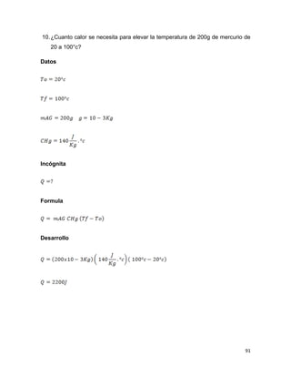91
10.¿Cuanto calor se necesita para elevar la temperatura de 200g de mercurio de
20 a 100°c?
Datos
Incógnita
Formula
Desarrollo
 