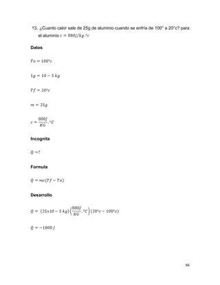 94
13. ¿Cuanto calor sale de 25g de aluminio cuando se enfría de 100° a 20°c? para
el aluminio
Datos
Incognita
Formula
Desarrollo
 