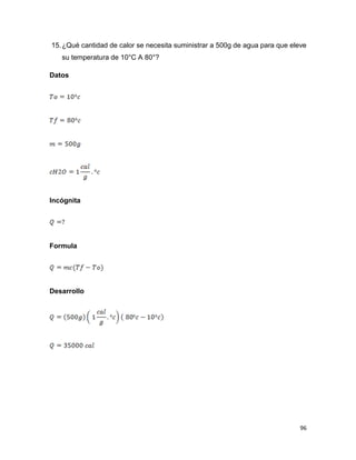 96
15.¿Qué cantidad de calor se necesita suministrar a 500g de agua para que eleve
su temperatura de 10°C A 80°?
Datos
Incógnita
Formula
Desarrollo
 