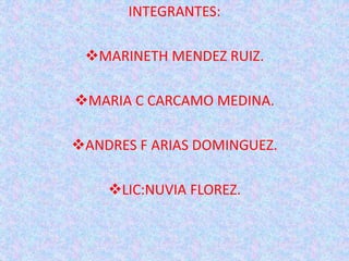 INTEGRANTES:
MARINETH MENDEZ RUIZ.
MARIA C CARCAMO MEDINA.
ANDRES F ARIAS DOMINGUEZ.
LIC:NUVIA FLOREZ.
 