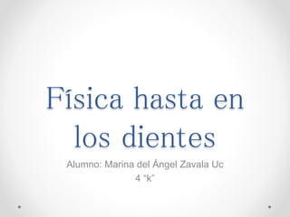 Física hasta en
los dientes
Alumno: Marina del Ángel Zavala Uc
4 “k”
 