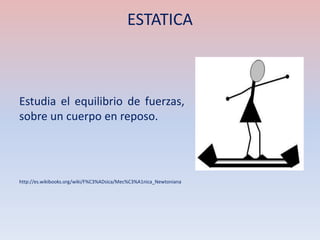 ESTATICA



Estudia el equilibrio de fuerzas,
sobre un cuerpo en reposo.




http://es.wikibooks.org/wiki/F%C3%ADsica/Mec%C3%A1nica_Newtoniana
 