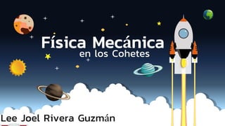 Física Mecánica
en los Cohetes
Lee Joel Rivera Guzmán
 