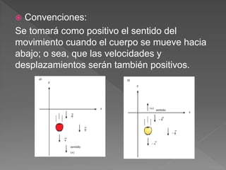  Convenciones:
Se tomará como positivo el sentido del
movimiento cuando el cuerpo se mueve hacia
abajo; o sea, que las velocidades y
desplazamientos serán también positivos.
 