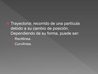  Trayectoria: recorrido de una partícula
debido a su cambio de posición.
Dependiendo de su forma, puede ser:
› Rectilinea.
› Curvilínea.
 